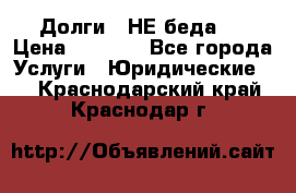 Долги - НЕ беда ! › Цена ­ 1 000 - Все города Услуги » Юридические   . Краснодарский край,Краснодар г.